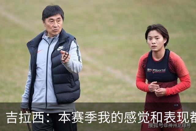 吉拉西：本赛季我的感觉和表现都很好，有时只是缺少进球